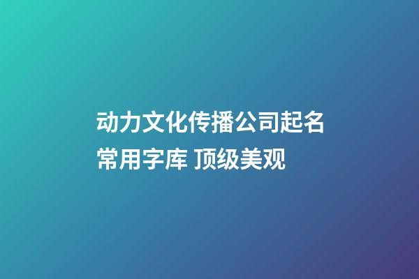 动力文化传播公司起名常用字库 顶级美观-第1张-公司起名-玄机派